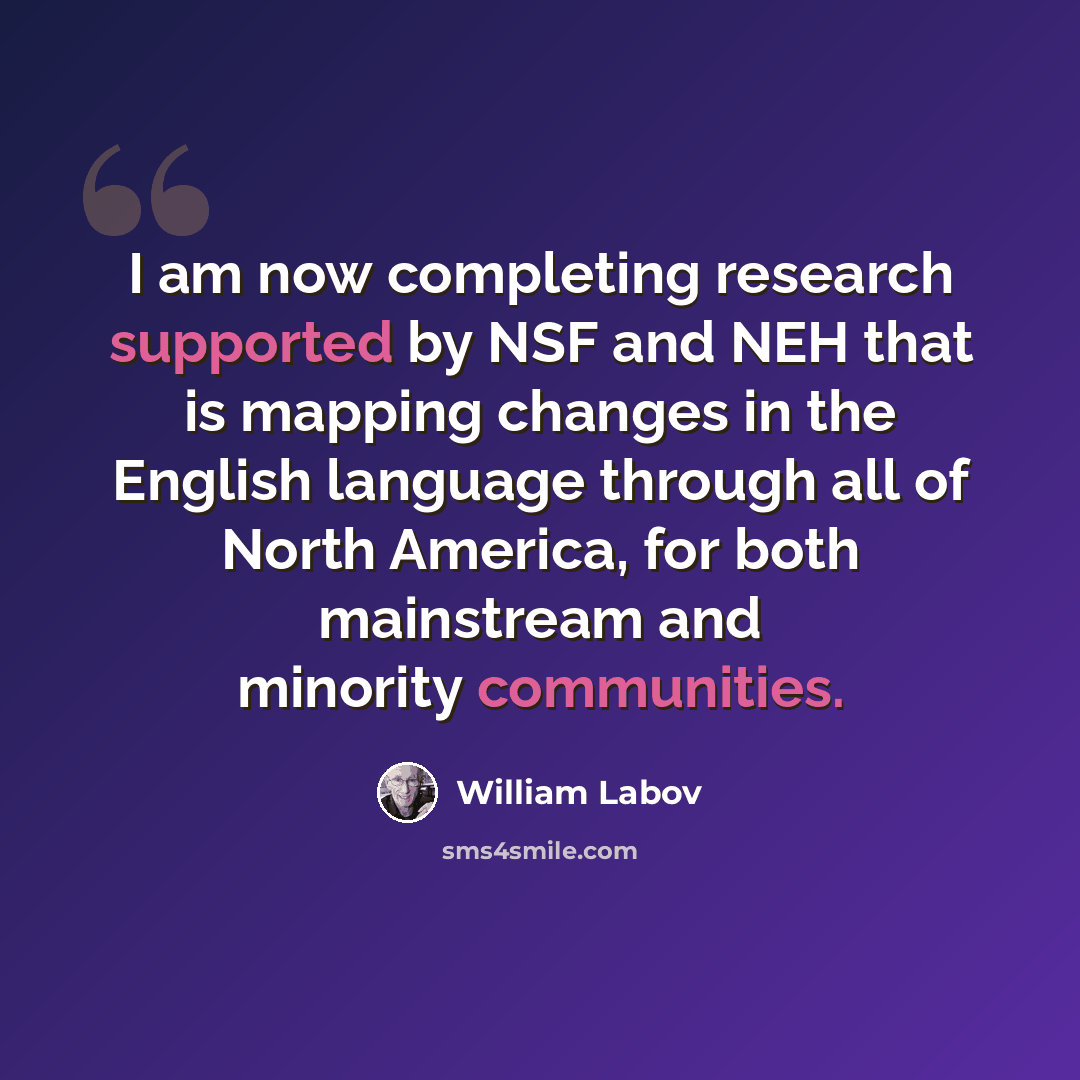 “I am now completing research supported by NSF and NEH that is mapping changes in the English language through all of North America, for both mainstream and minority communities.” quote by William Labov