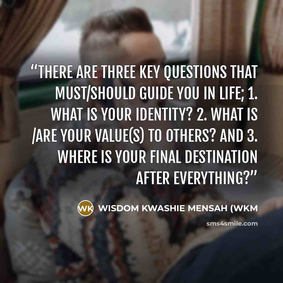 “There are three key questions that must/should guide you in life; 1. What is your identity? 2. What is /are your value(s) to others? and 3. Where is your final destination after everything?” quote by WISDOM KWASHIE MENSAH (WKM
