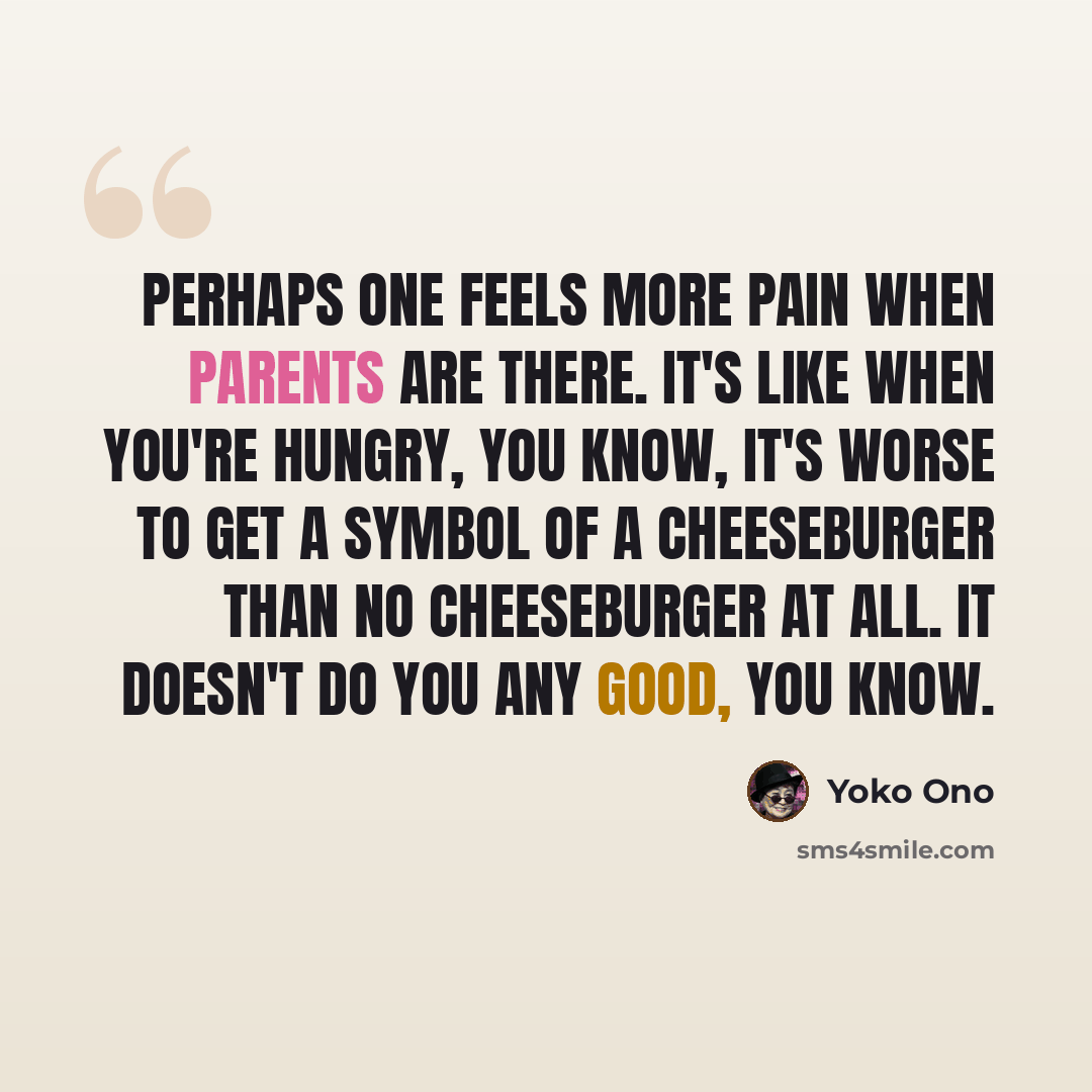 “Perhaps one feels more pain when parents are there. It's like when you're hungry, you know, it's worse to get a symbol of a cheeseburger than no cheeseburger at all. It doesn't do you any good, you know.” quote by Yoko Ono
