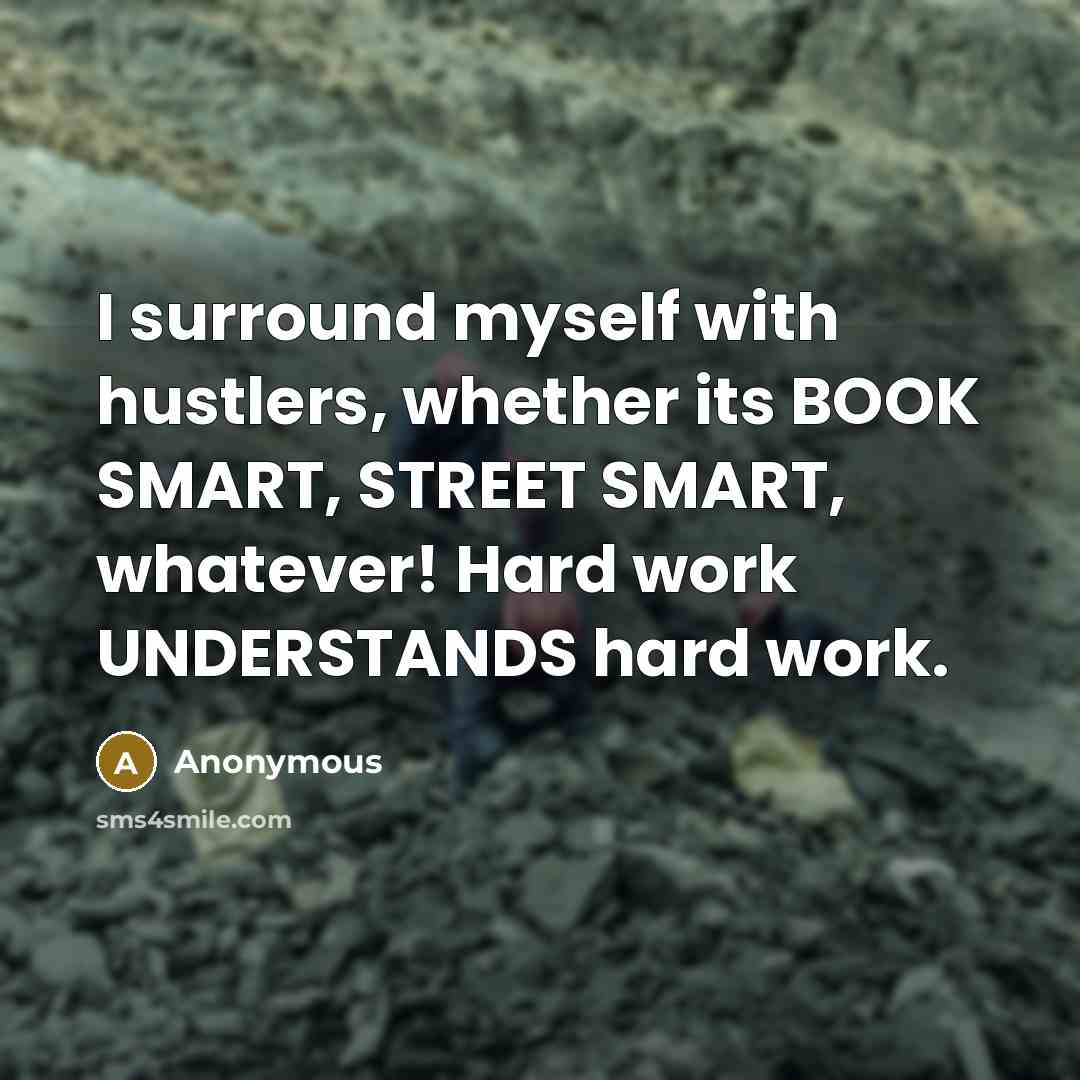 “I surround myself with hustlers, whether its BOOK SMART, STREET SMART, whatever! Hard work UNDERSTANDS hard work.” quote by Anonymous