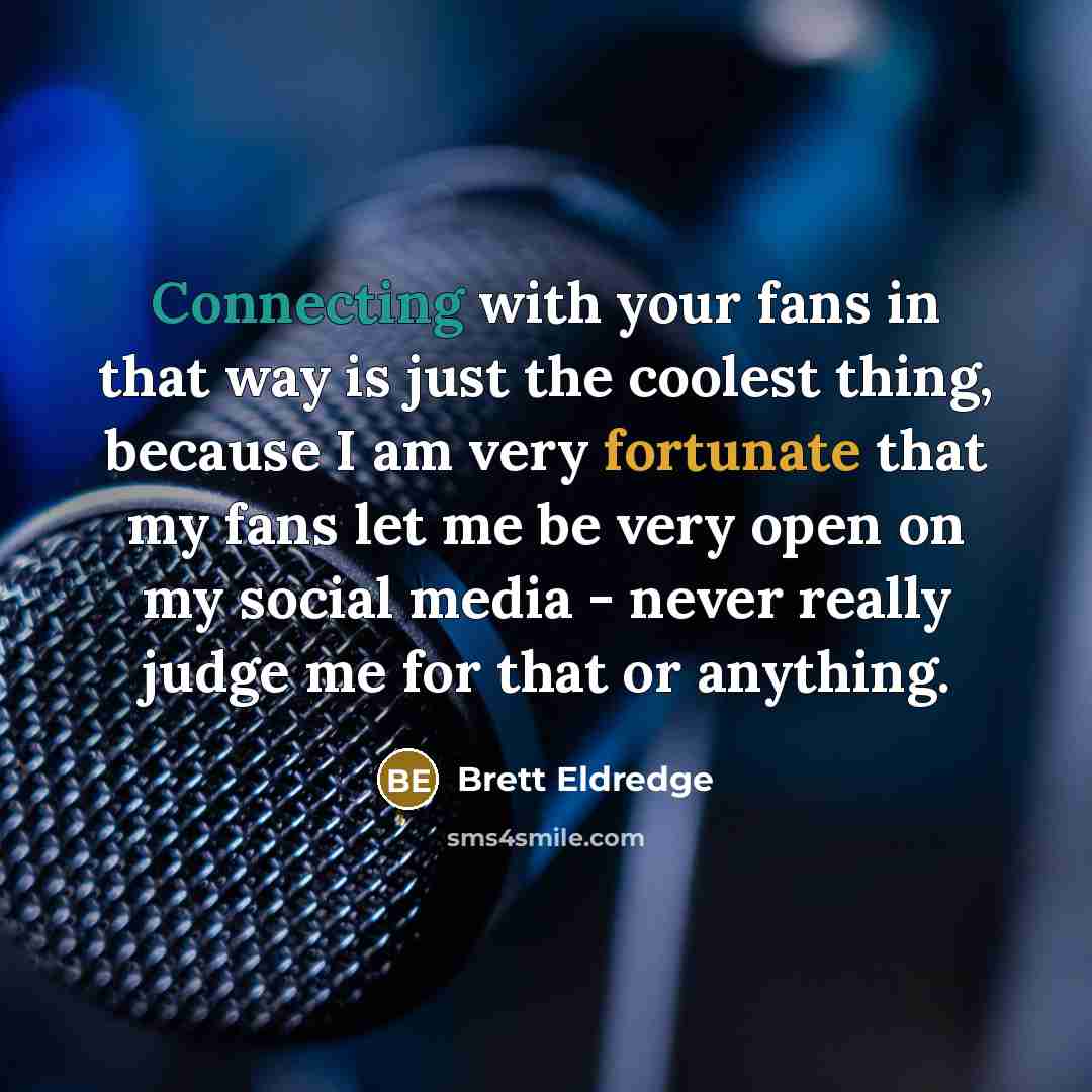 “Connecting with your fans in that way is just the coolest thing, because I am very fortunate that my fans let me be very open on my social media - never really judge me for that or anything.” quote by Brett Eldredge