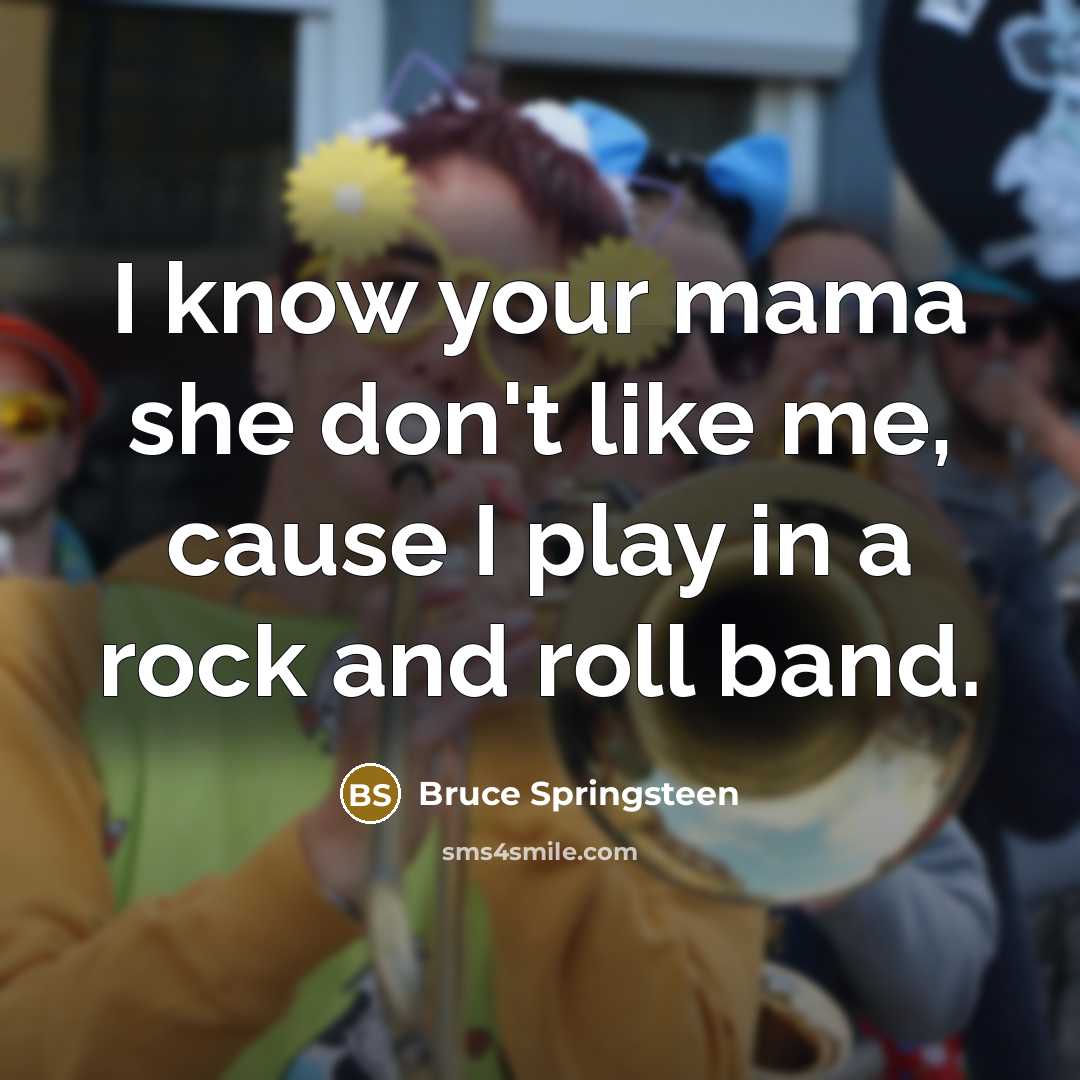 “I know your mama she don't like me, cause I play in a rock and roll band.” quote by Bruce Springsteen