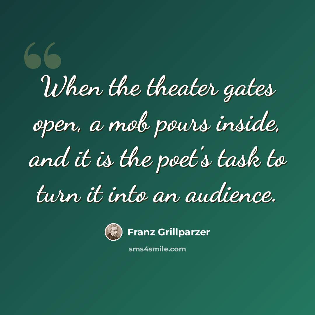 “When the theater gates open, a mob pours inside, and it is the poet's task to turn it into an audience.” quote by Franz Grillparzer