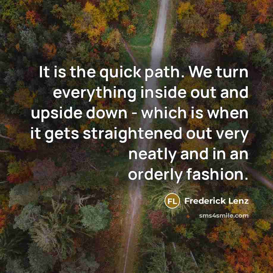 “It is the quick path. We turn everything inside out and upside down - which is when it gets straightened out very neatly and in an orderly fashion.” quote by Frederick Lenz