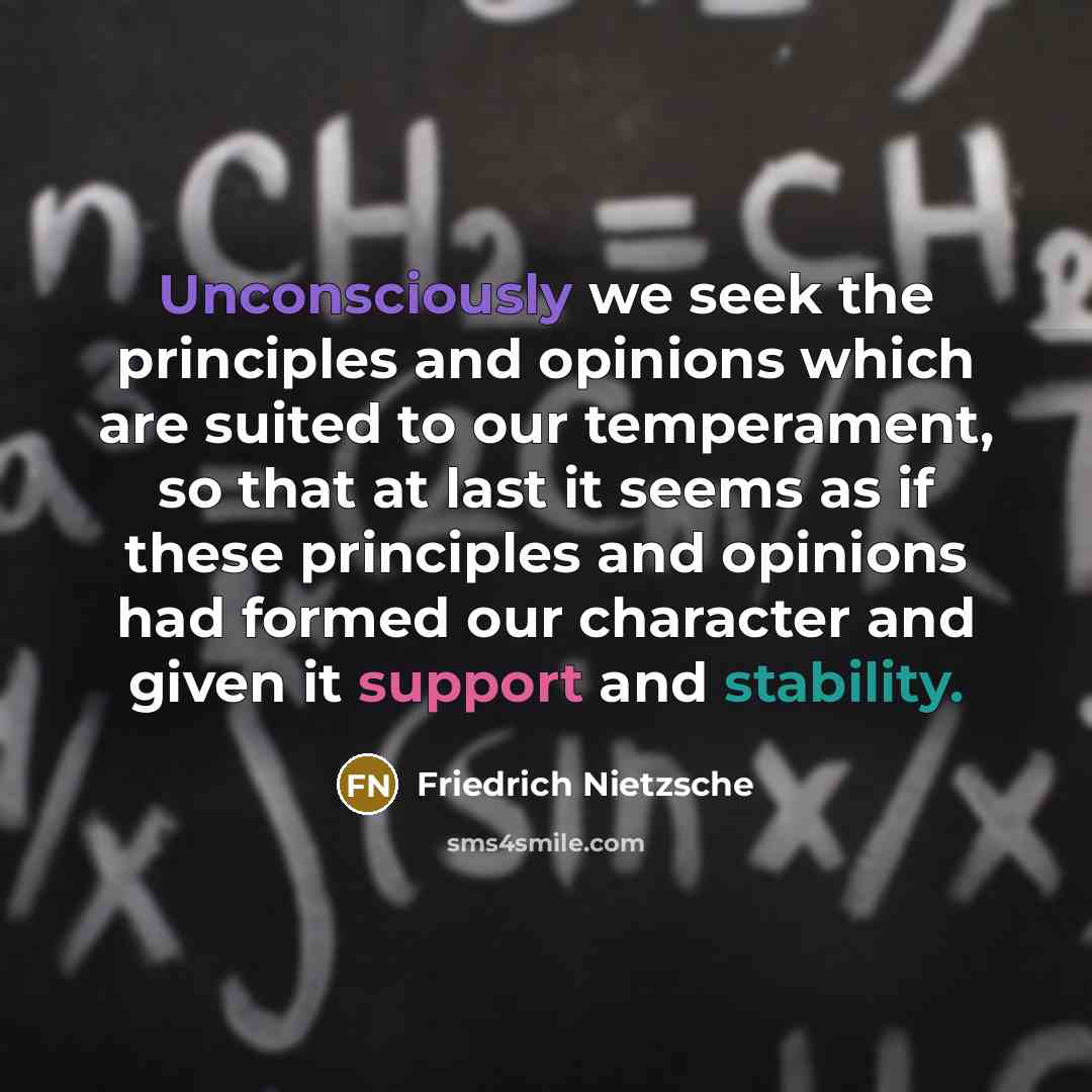 “Unconsciously we seek the principles and opinions which are suited to our temperament, so that at last it seems as if these principles and opinions had formed our character and given it support and stability.” quote by Friedrich Nietzsche