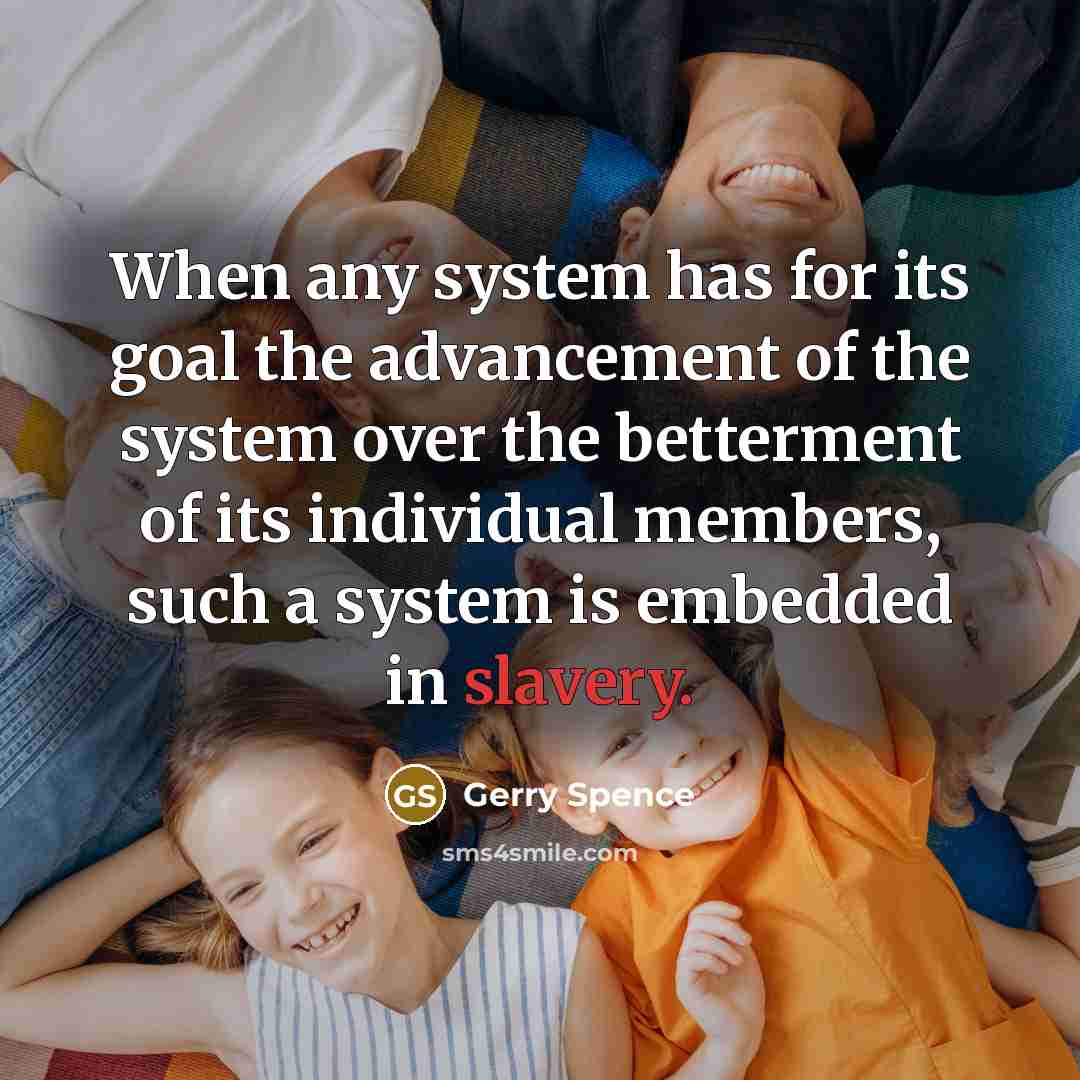 “When any system has for its goal the advancement of the system over the betterment of its individual members, such a system is embedded in slavery.” quote by Gerry Spence
