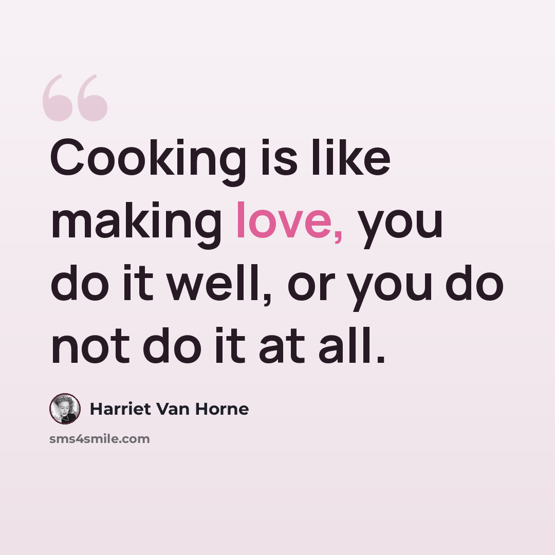 “Cooking is like making love, you do it well, or you do not do it at all.” quote by Harriet Van Horne
