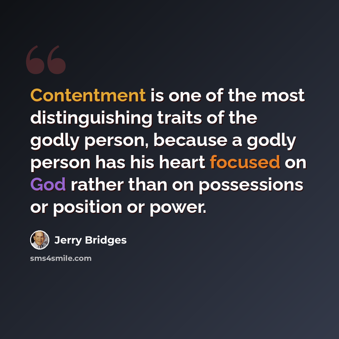 “Contentment is one of the most distinguishing traits of the godly person, because a godly person has his heart focused on God rather than on possessions or position or power.” quote by Jerry Bridges