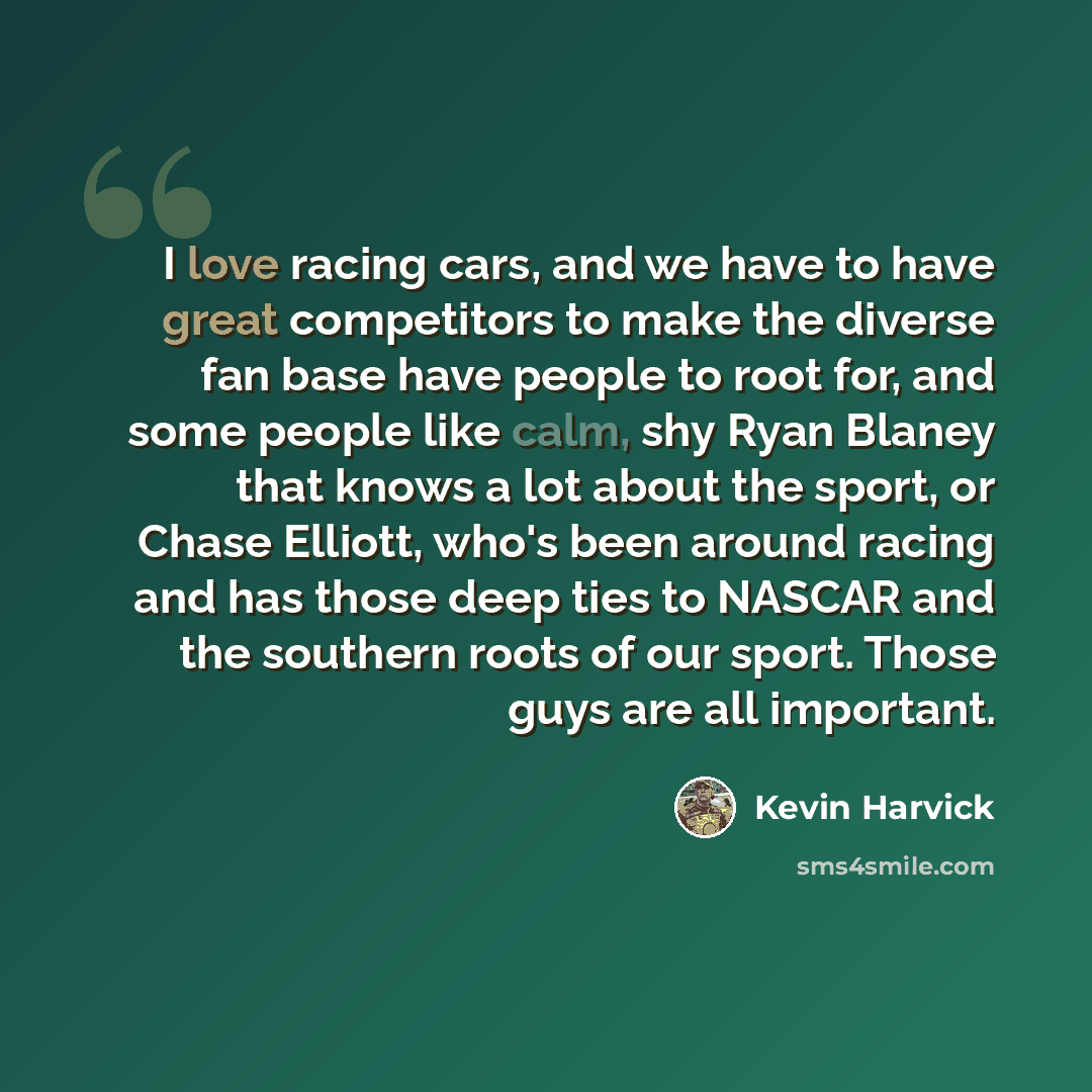 “I love racing cars, and we have to have great competitors to make the diverse fan base have people to root for, and some people like calm, shy Ryan Blaney that knows a lot about the sport, or Chase Elliott, who's been around racing and has those deep ties to NASCAR and the southern roots of our…” quote by Kevin Harvick