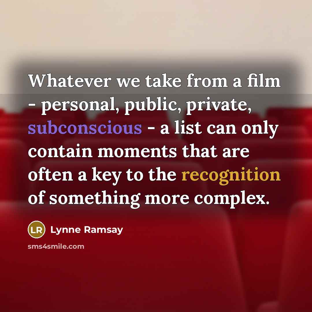 “Whatever we take from a film - personal, public, private, subconscious - a list can only contain moments that are often a key to the recognition of something more complex.” quote by Lynne Ramsay