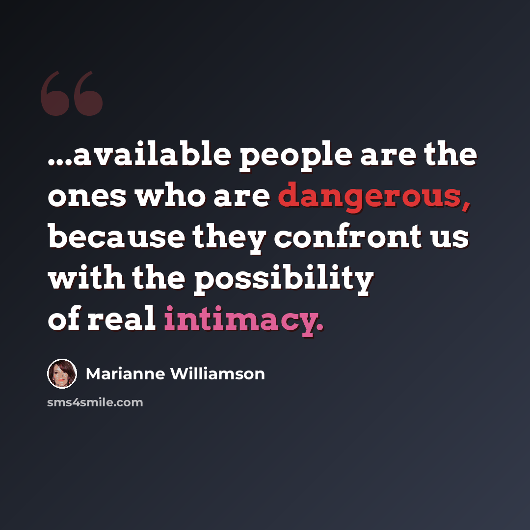 “...available people are the ones who are dangerous, because they confront us with the possibility of real intimacy.” quote by Marianne Williamson
