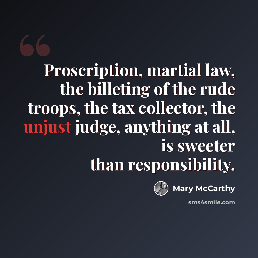 “Proscription, martial law, the billeting of the rude troops, the tax collector, the unjust judge, anything at all, is sweeter than responsibility.” quote by Mary McCarthy