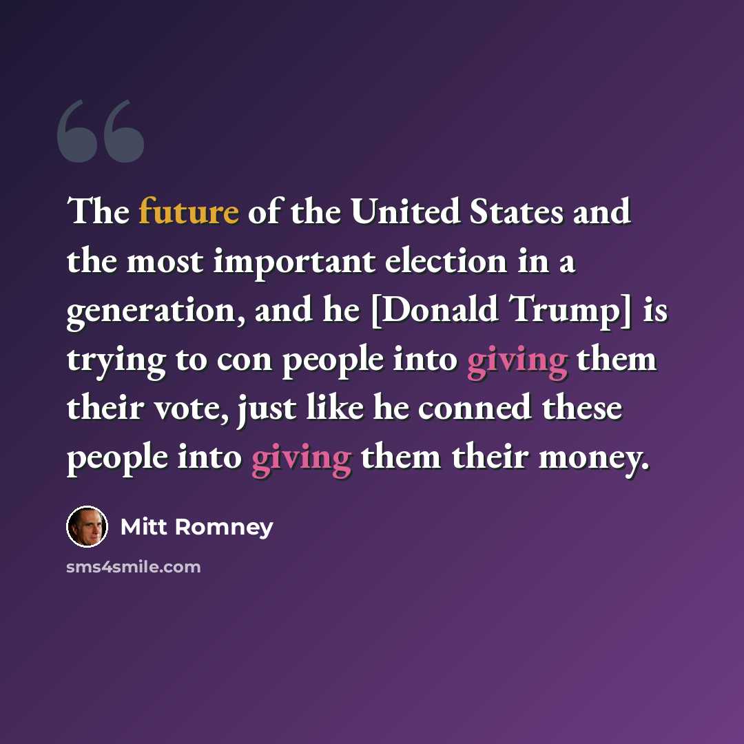 “The future of the United States and the most important election in a generation, and he [Donald Trump] is trying to con people into giving them their vote, just like he conned these people into giving them their money.” quote by Mitt Romney