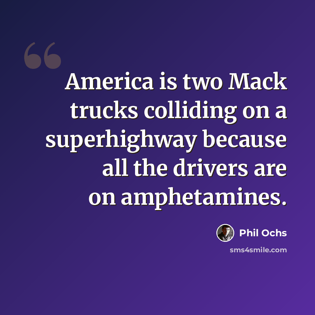 “America is two Mack trucks colliding on a superhighway because all the drivers are on amphetamines.” quote by Phil Ochs
