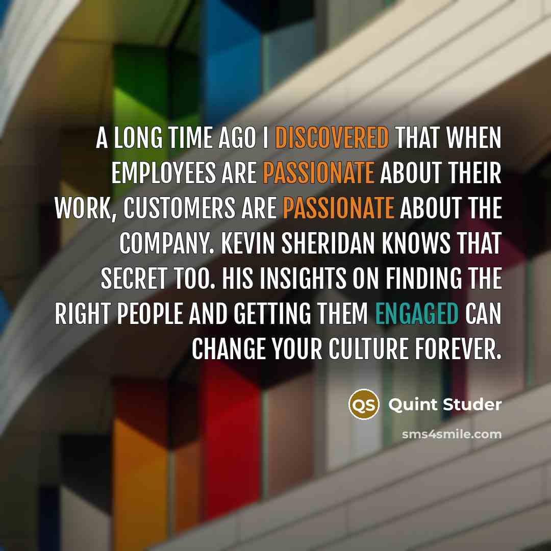 “A long time ago I discovered that when employees are passionate about their work, customers are passionate about the company. Kevin Sheridan knows that secret too. His insights on finding the right people and getting them engaged can change your culture forever.” quote by Quint Studer