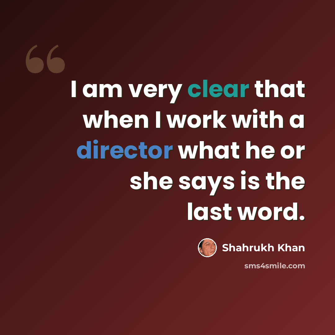 “I am very clear that when I work with a director what he or she says is the last word.” quote by Shahrukh Khan
