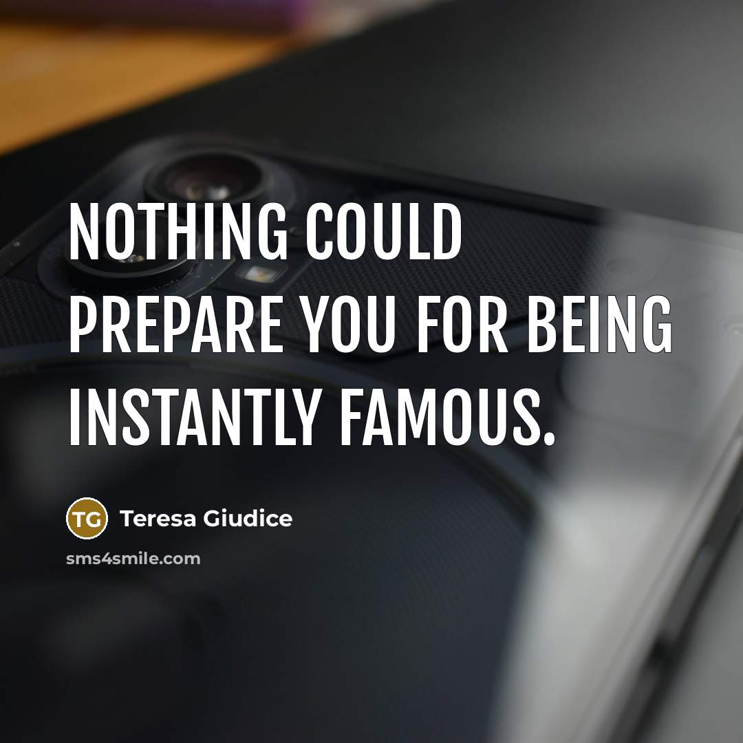 “Nothing could prepare you for being instantly famous.” quote by Teresa Giudice