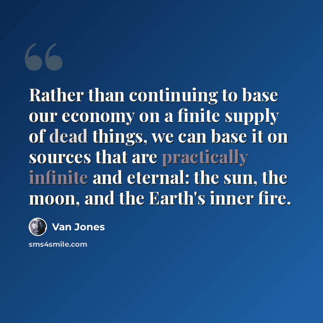 “Rather than continuing to base our economy on a finite supply of dead things, we can base it on sources that are practically infinite and eternal: the sun, the moon, and the Earth's inner fire.” quote by Van Jones