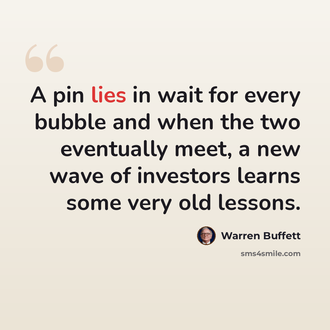 “A pin lies in wait for every bubble and when the two eventually meet, a new wave of investors learns some very old lessons.” quote by Warren Buffett