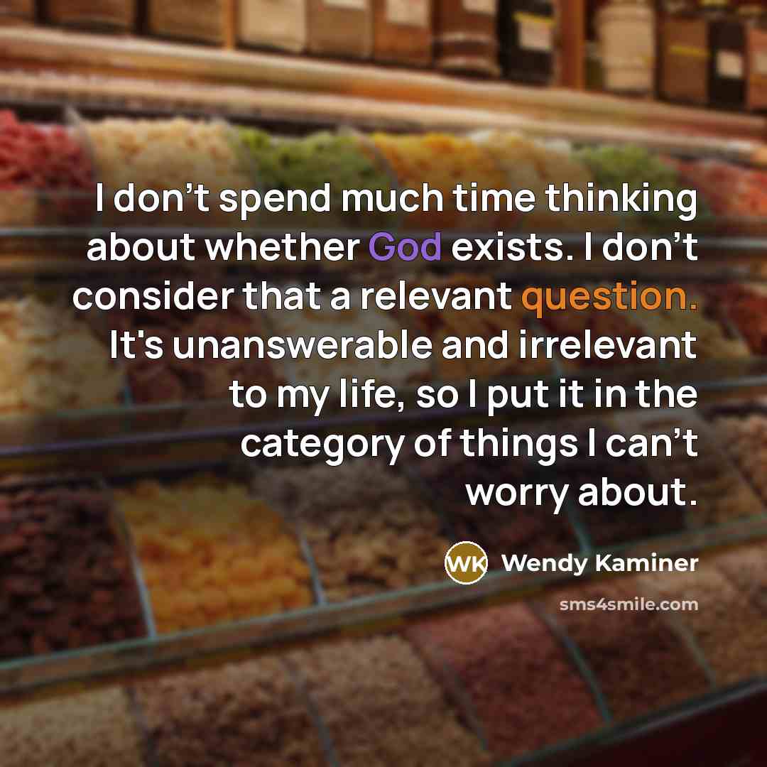“I don't spend much time thinking about whether God exists. I don't consider that a relevant question. It's unanswerable and irrelevant to my life, so I put it in the category of things I can't worry about.” quote by Wendy Kaminer