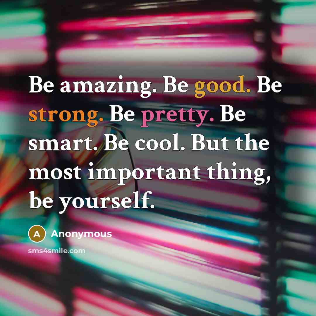 “Be amazing. Be good. Be strong. Be pretty. Be smart. Be cool. But the most important thing, be yourself.” quote by Anonymous