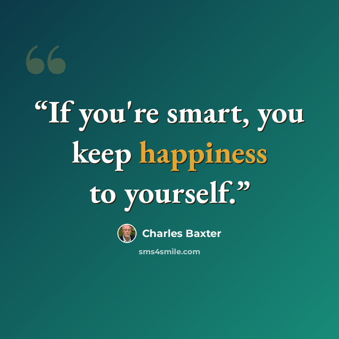 “If you're smart, you keep happiness to yourself.” quote by Charles Baxter