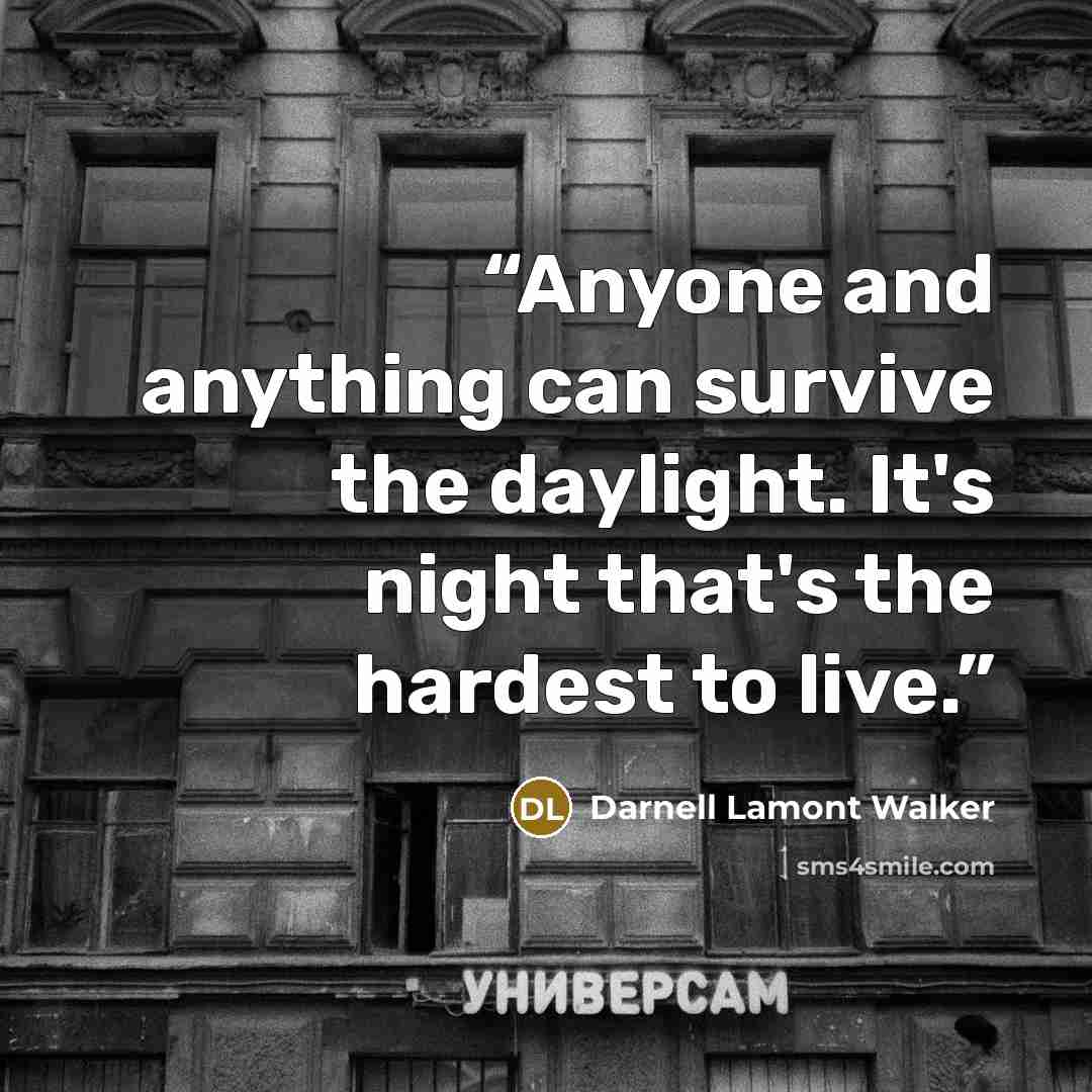 “Anyone and anything can survive the daylight. It's night that's the hardest to live.” quote by Darnell Lamont Walker