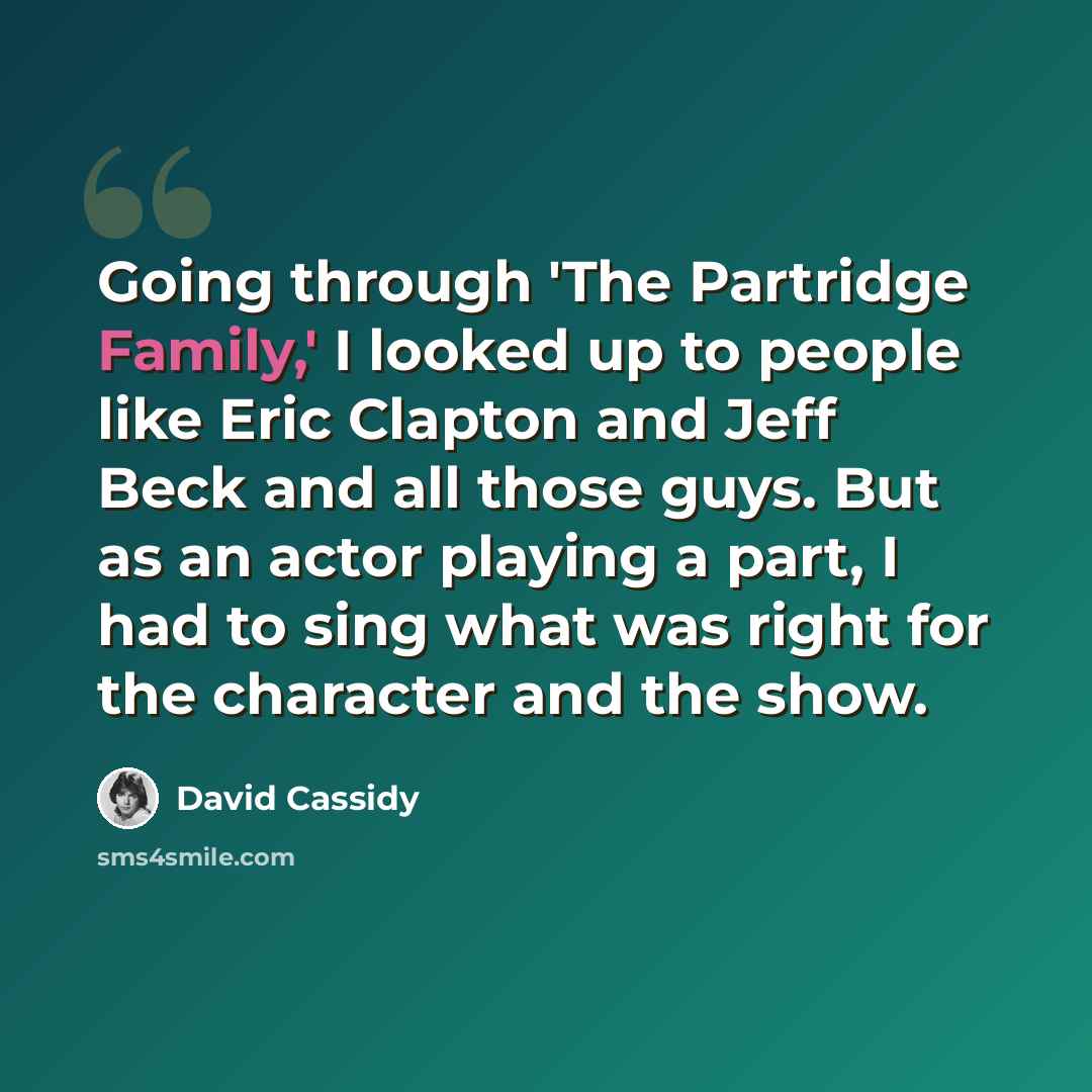 “Going through 'The Partridge Family,' I looked up to people like Eric Clapton and Jeff Beck and all those guys. But as an actor playing a part, I had to sing what was right for the character and the show.” quote by David Cassidy