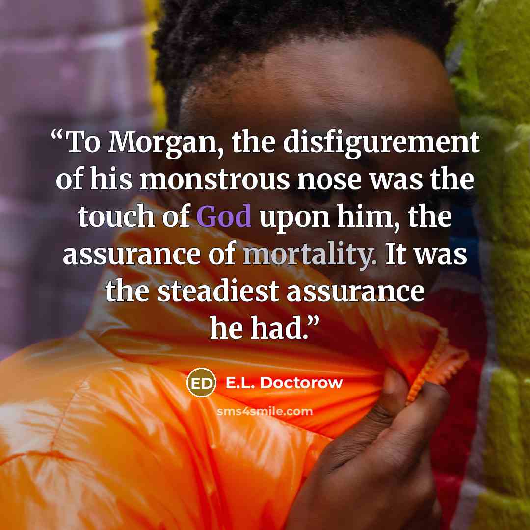 “To Morgan, the disfigurement of his monstrous nose was the touch of God upon him, the assurance of mortality. It was the steadiest assurance he had.” quote by E.L. Doctorow