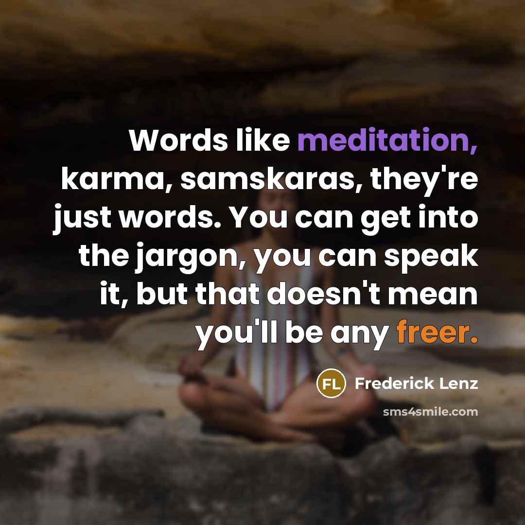 “Words like meditation, karma, samskaras, they're just words. You can get into the jargon, you can speak it, but that doesn't mean you'll be any freer.” quote by Frederick Lenz