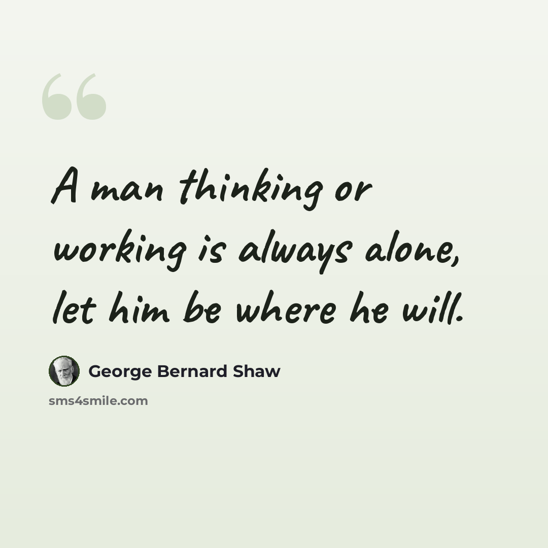 “A man thinking or working is always alone, let him be where he will.” quote by George Bernard Shaw