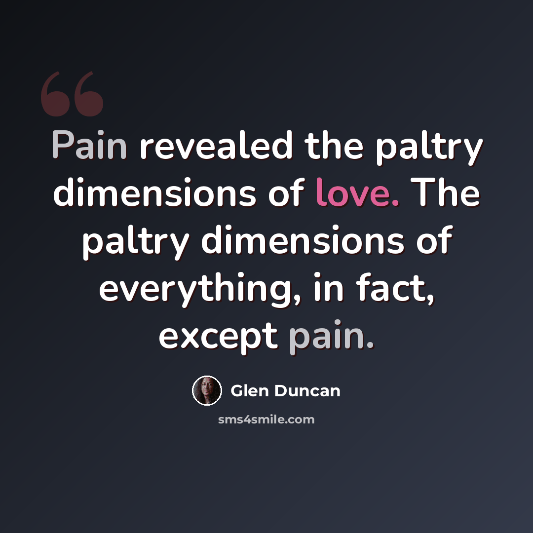 “Pain revealed the paltry dimensions of love. The paltry dimensions of everything, in fact, except pain.” quote by Glen Duncan