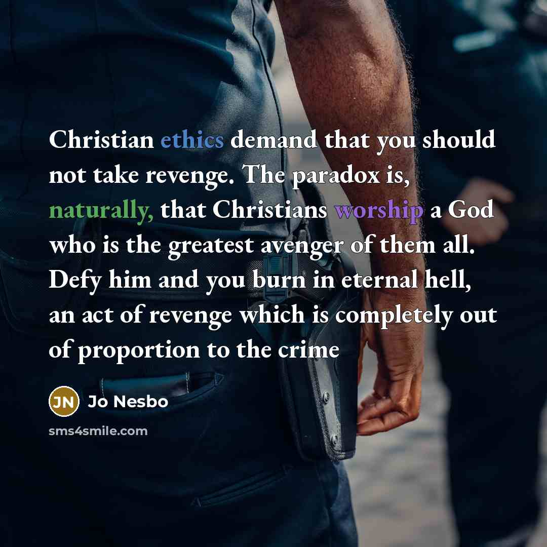 “Christian ethics demand that you should not take revenge. The paradox is, naturally, that Christians worship a God who is the greatest avenger of them all. Defy him and you burn in eternal hell, an act of revenge which is completely out of proportion to the crime” quote by Jo Nesbo