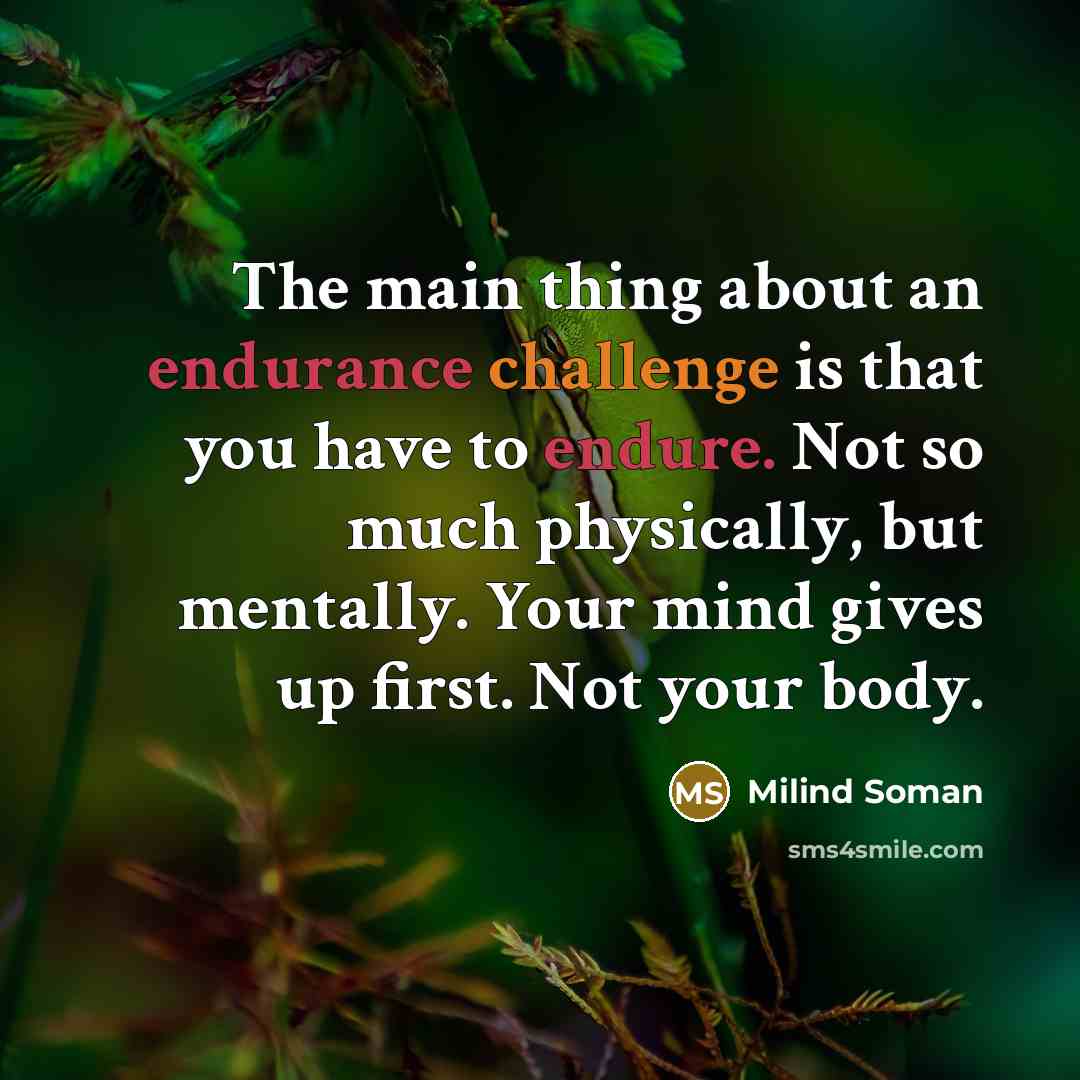 “The main thing about an endurance challenge is that you have to endure. Not so much physically, but mentally. Your mind gives up first. Not your body.” quote by Milind Soman