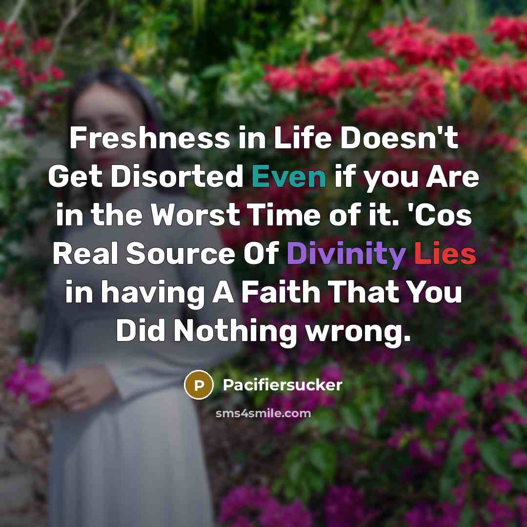 “Freshness in Life Doesn't Get Disorted Even if you Are in the Worst Time of it. 'Cos Real Source Of Divinity Lies in having A Faith That You Did Nothing wrong.” quote by Pacifiersucker
