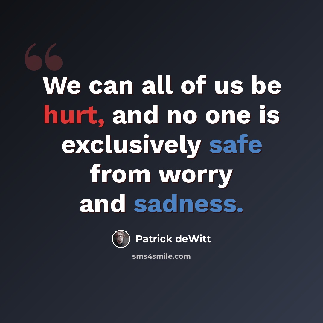 “We can all of us be hurt, and no one is exclusively safe from worry and sadness.” quote by Patrick deWitt
