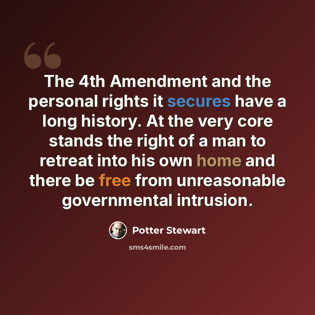 “The 4th Amendment and the personal rights it secures have a long history. At the very core stands the right of a man to retreat into his own home and there be free from unreasonable governmental intrusion.” quote by Potter Stewart