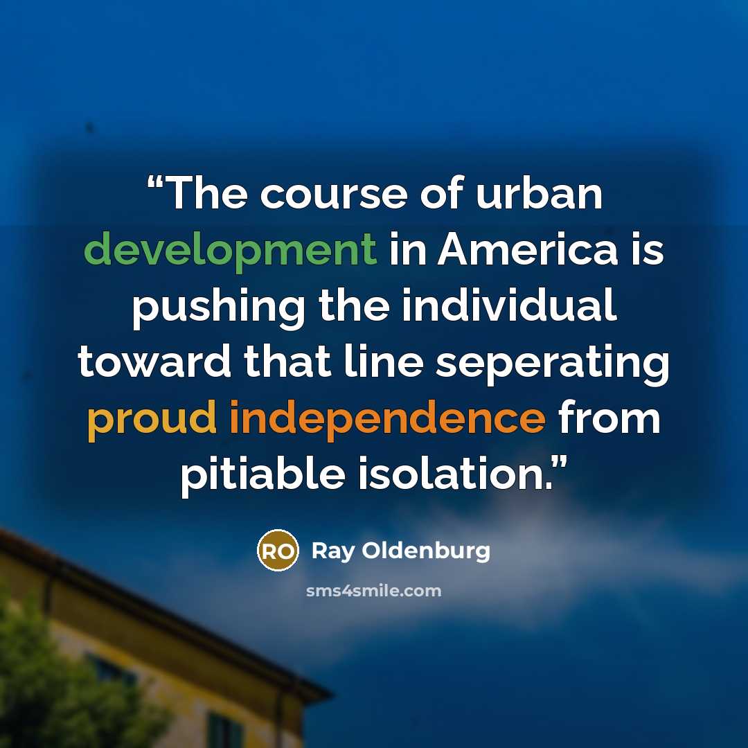 “The course of urban development in America is pushing the individual toward that line seperating proud independence from pitiable isolation.” quote by Ray Oldenburg