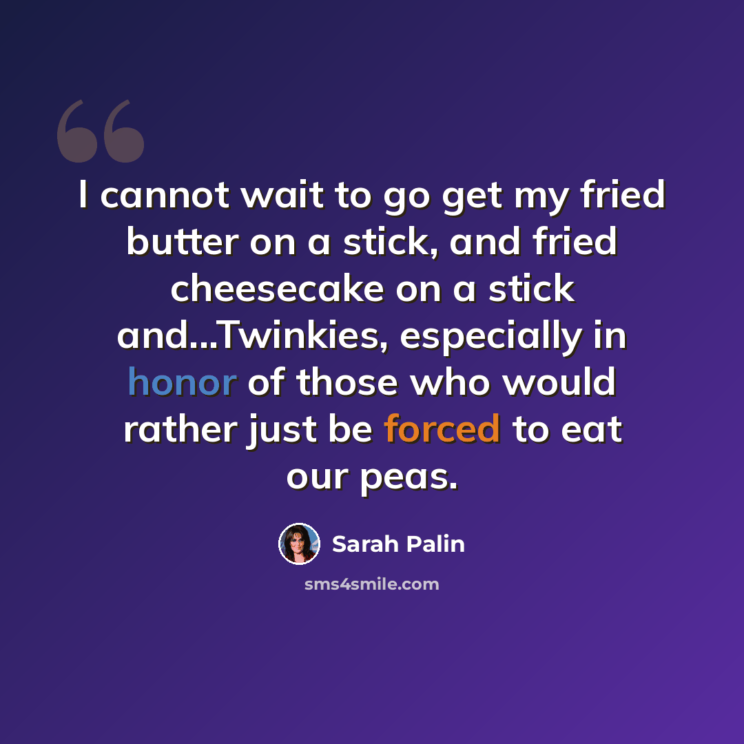 “I cannot wait to go get my fried butter on a stick, and fried cheesecake on a stick and...Twinkies, especially in honor of those who would rather just be forced to eat our peas.” quote by Sarah Palin