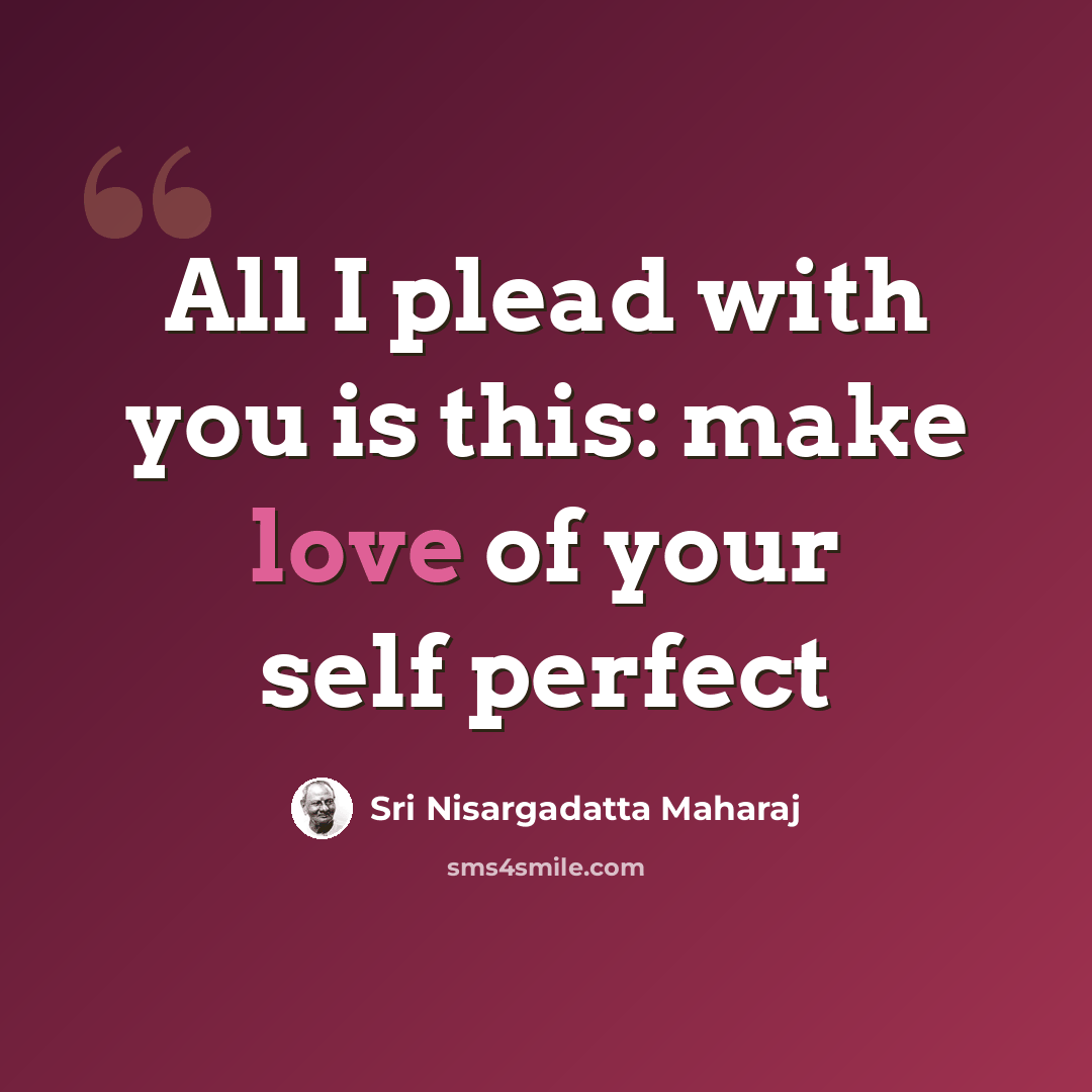 “All I plead with you is this: make love of your self perfect” quote by Sri Nisargadatta Maharaj