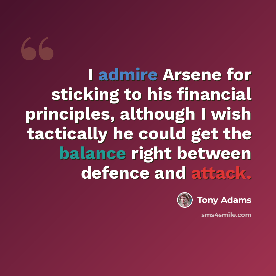“I admire Arsene for sticking to his financial principles, although I wish tactically he could get the balance right between defence and attack.” quote by Tony Adams