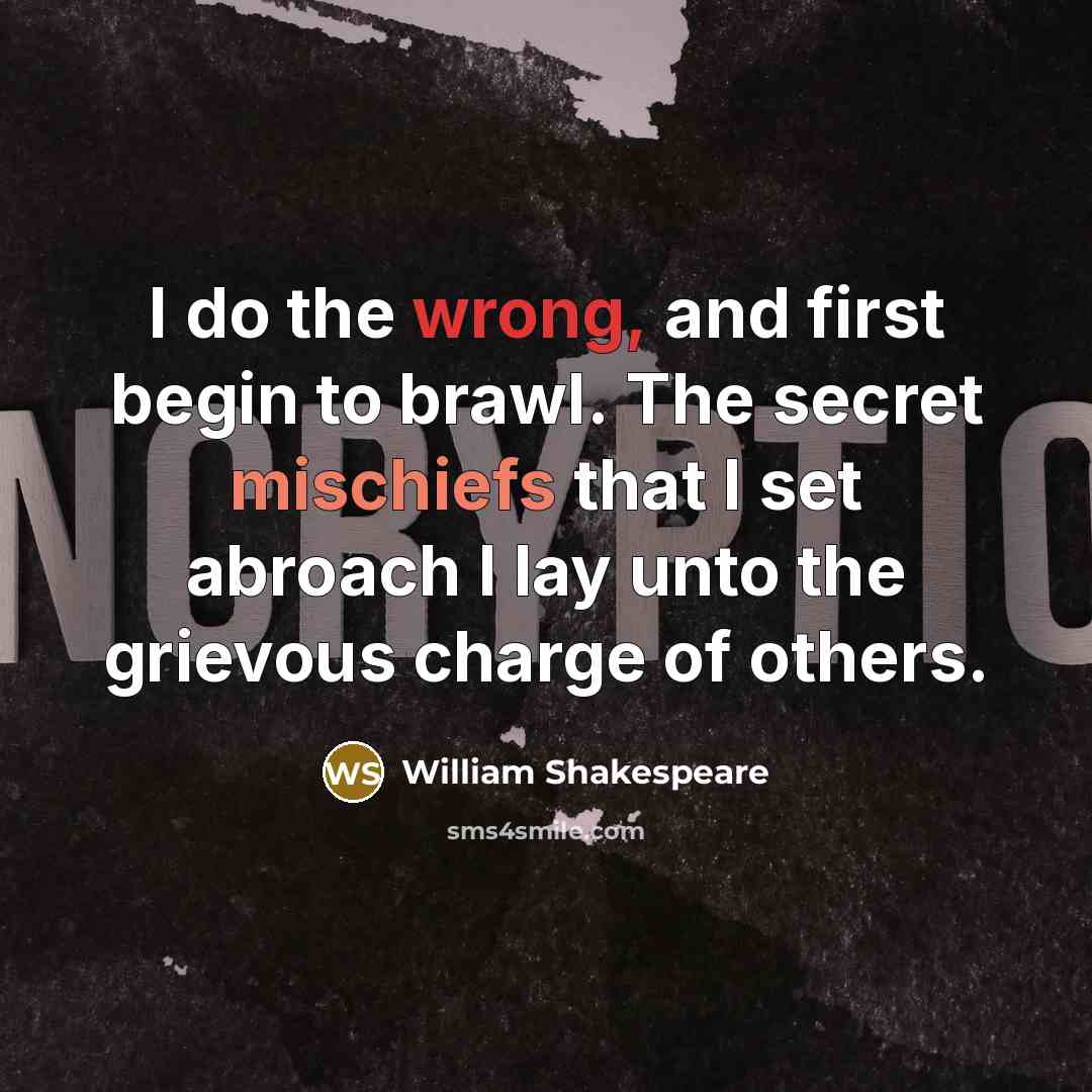 “I do the wrong, and first begin to brawl. The secret mischiefs that I set abroach I lay unto the grievous charge of others.” quote by William Shakespeare