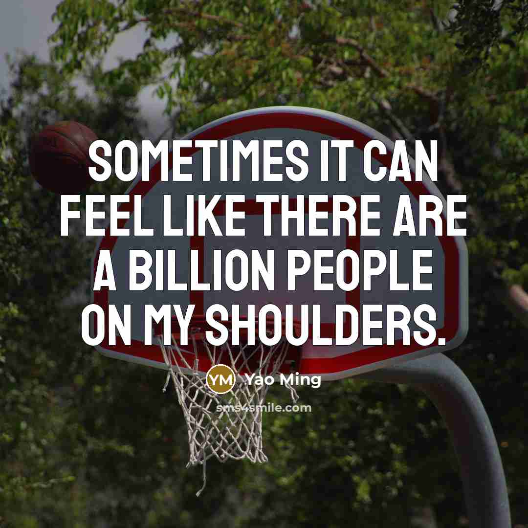 “Sometimes it can feel like there are a billion people on my shoulders.” quote by Yao Ming