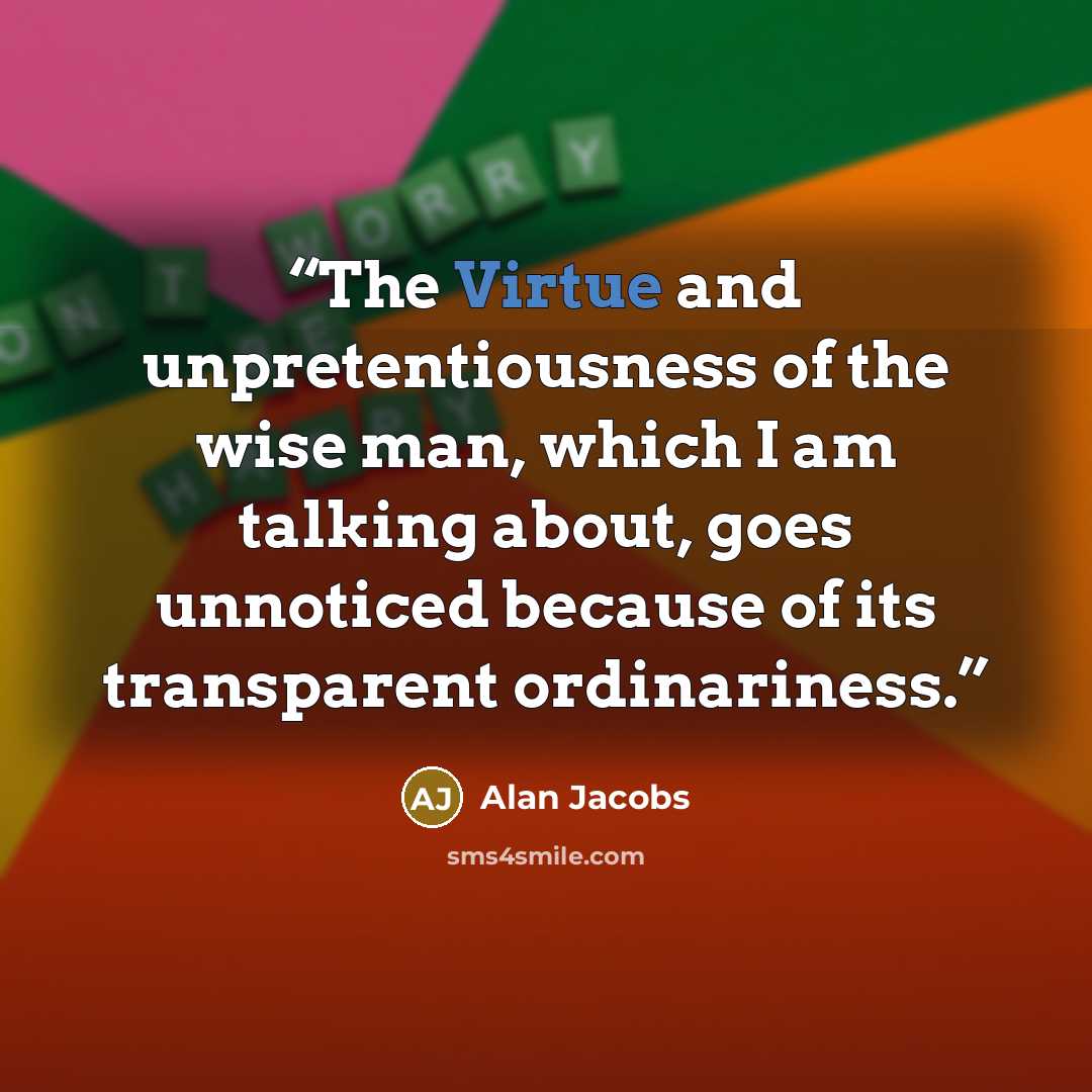 “The Virtue and unpretentiousness of the wise man, which I am talking about, goes unnoticed because of its transparent ordinariness.” quote by Alan Jacobs
