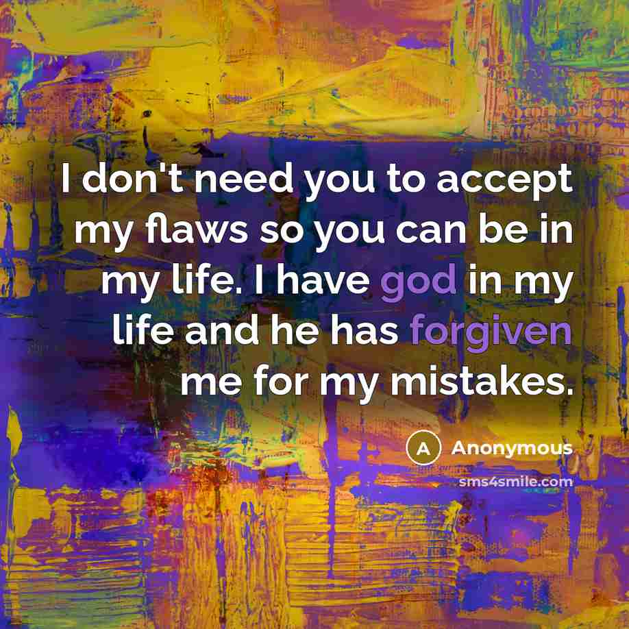 “I don't need you to accept my flaws so you can be in my life. I have god in my life and he has forgiven me for my mistakes.” quote by Anonymous