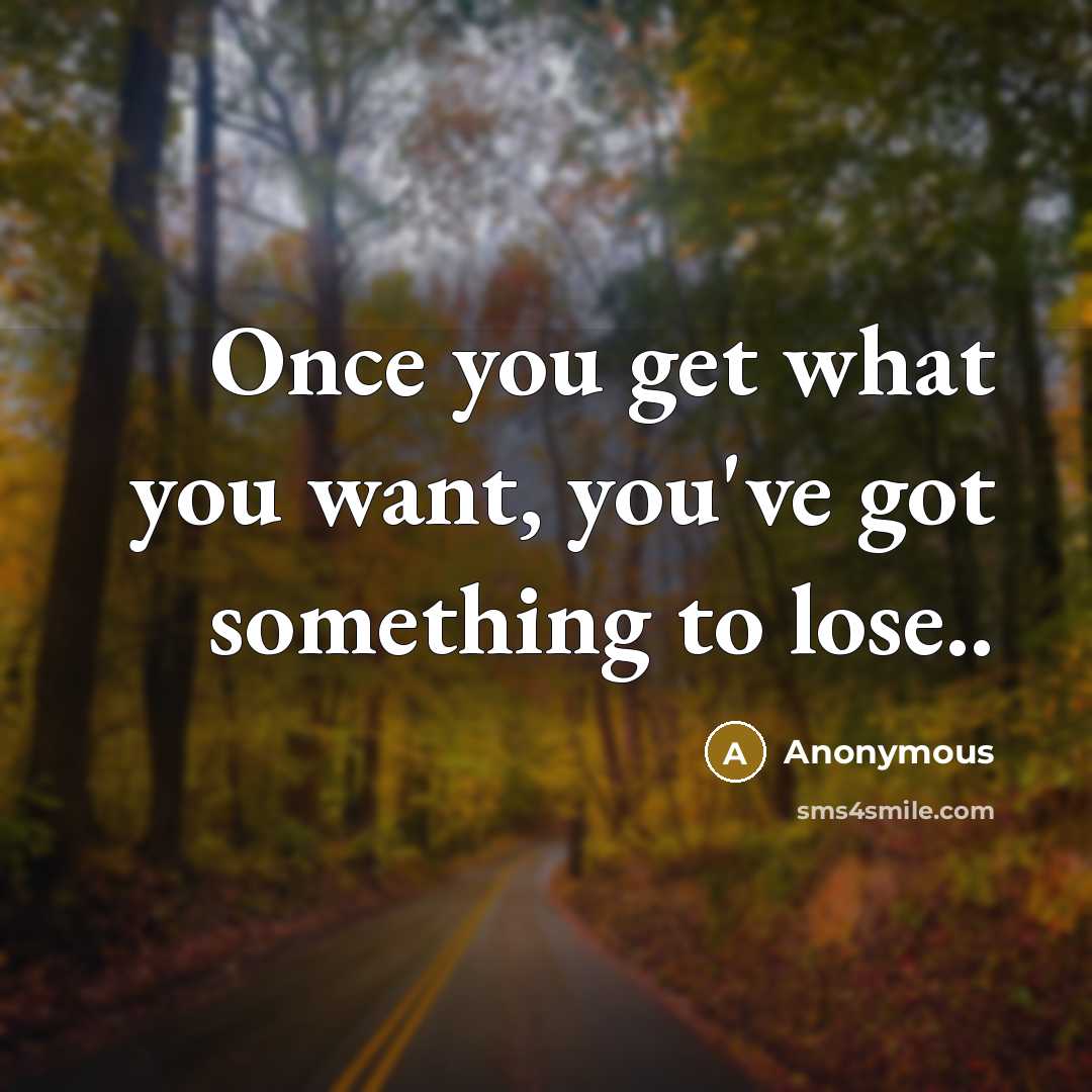 “Once you get what you want, you've got something to lose..” quote by Anonymous