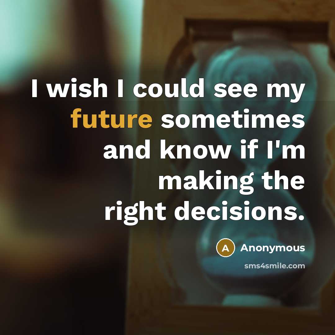 “I wish I could see my future sometimes and know if I'm making the right decisions.” quote by Anonymous