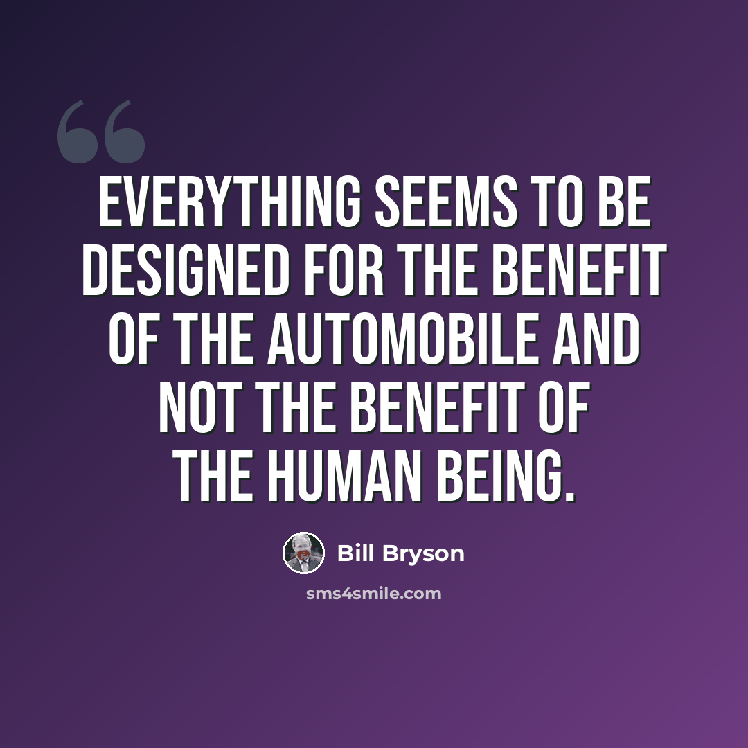 “Everything seems to be designed for the benefit of the automobile and not the benefit of the human being.” quote by Bill Bryson