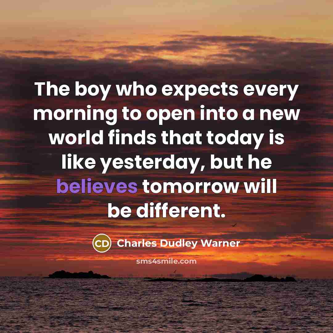 “The boy who expects every morning to open into a new world finds that today is like yesterday, but he believes tomorrow will be different.” quote by Charles Dudley Warner