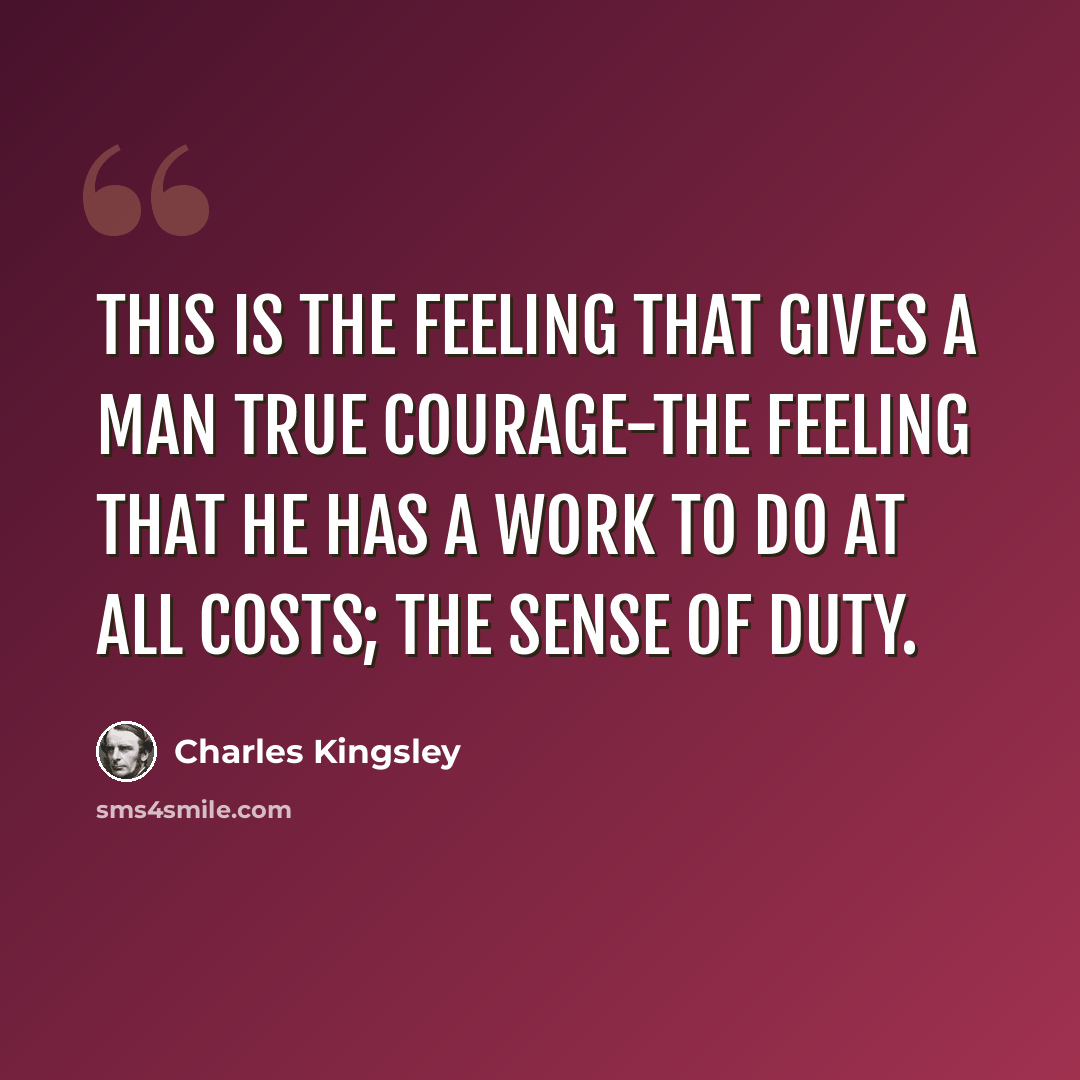 “This is the feeling that gives a man true courage-the feeling that he has a work to do at all costs; the sense of duty.” quote by Charles Kingsley